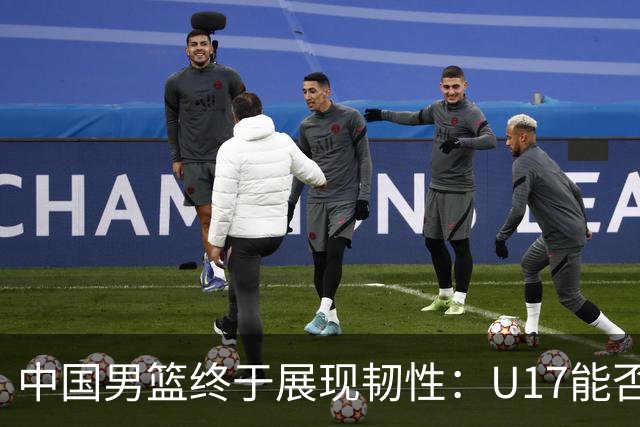 中国男篮终于展现韧性：U17能否挑战欧洲强队，冲击世界杯前9名？