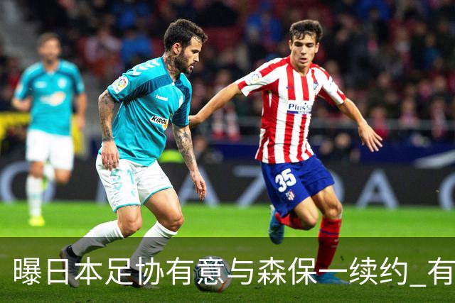 曝日本足协有意与森保一续约 有望带领日本队三度出战世界杯
