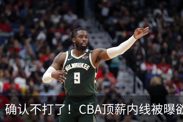 确认不打了！CBA顶薪内线被曝欲离队，加盟广东驰援杜锋成首选？