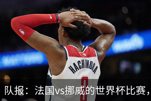 队报：法国vs挪威的世界杯比赛，可能再次因为恶劣天气而中断