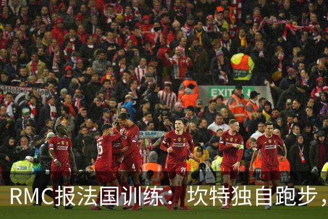 RMC报法国训练：坎特独自跑步，小图拉姆小腿不适提前结束训练